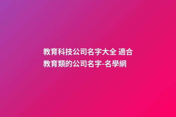 教育科技公司名字大全 適合教育類的公司名字-名學網-第1張-公司起名-玄機派